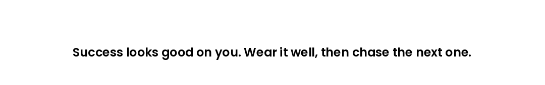 Success looks good on you. Wear it well, then chase the next one.
