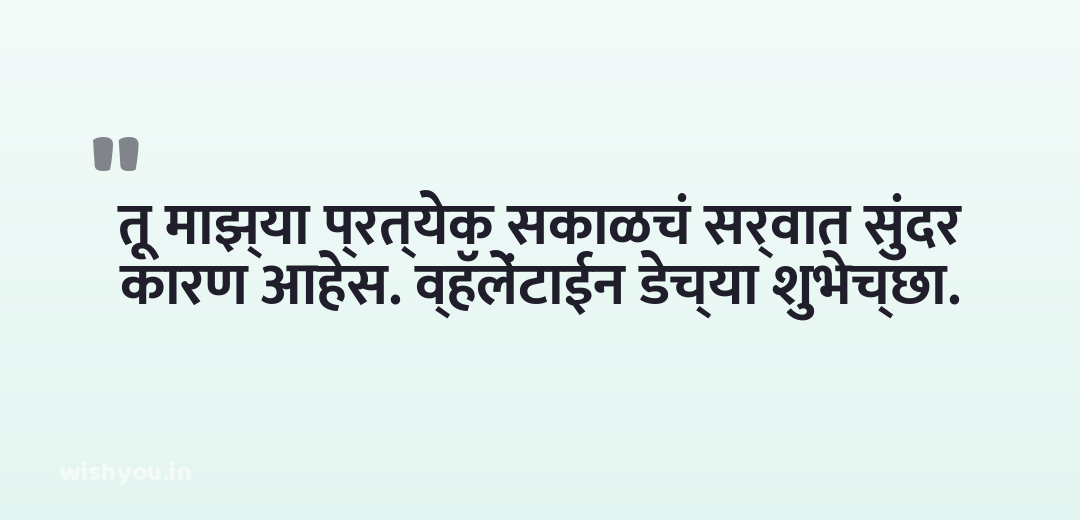 तू माझ्या प्रत्येक सकाळचं सर्वात सुंदर कारण आहेस. व्हॅलेंटाईन डेच्या शुभेच्छा.