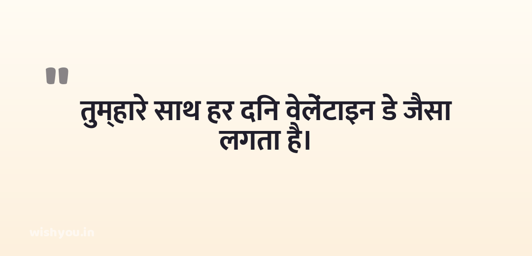 तुम्हारे साथ हर दिन वेलेंटाइन डे जैसा लगता है।