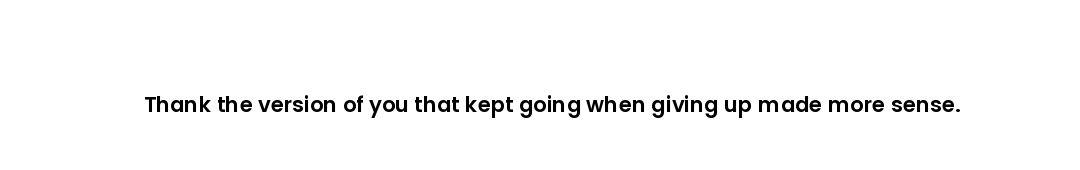 Thank the version of you that kept going when giving up made more sense.