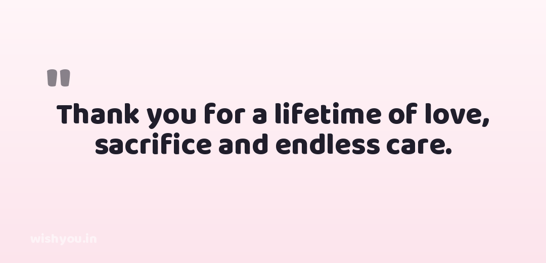 Thank you for a lifetime of love, sacrifice and endless care.