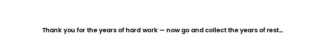 Thank you for the years of hard work — now go and collect the years of rest you've been quietly savi...