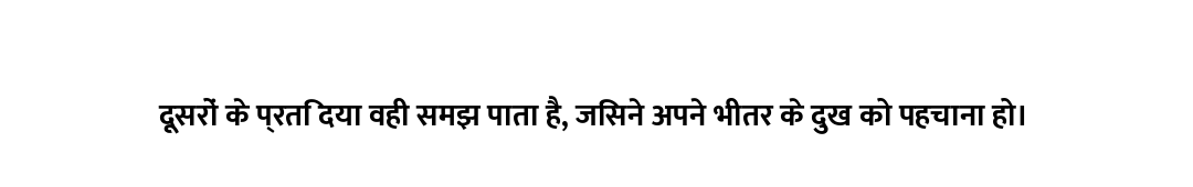 दूसरों के प्रति दया वही समझ पाता है, जिसने अपने भीतर के दुख को पहचाना हो।