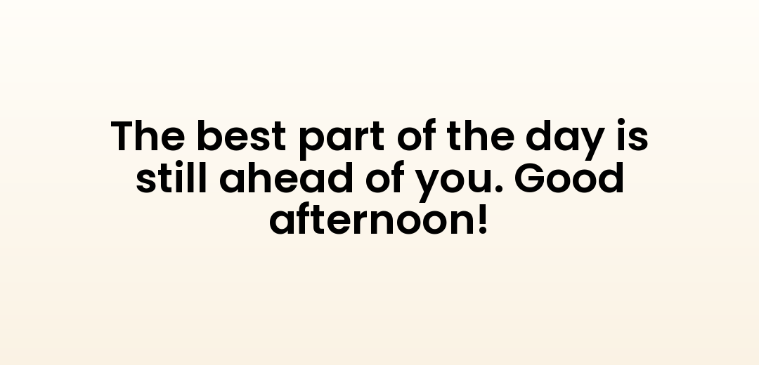 The best part of the day is still ahead of you. Good afternoon!