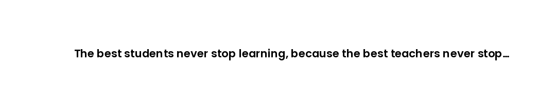 The best students never stop learning, because the best teachers never stop believing in them.