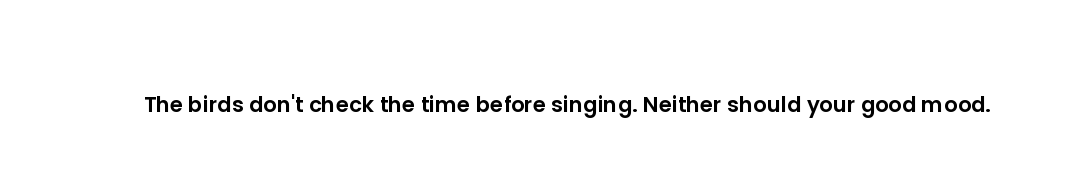 The birds don't check the time before singing. Neither should your good mood.