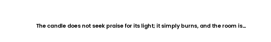The candle does not seek praise for its light; it simply burns, and the room is brighter for it. Be...