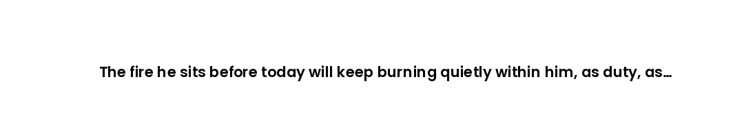 The fire he sits before today will keep burning quietly within him, as duty, as discipline, as devot...