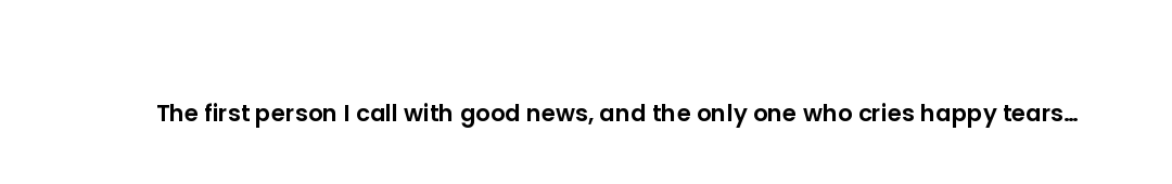 The first person I call with good news, and the only one who cries happy tears with me.