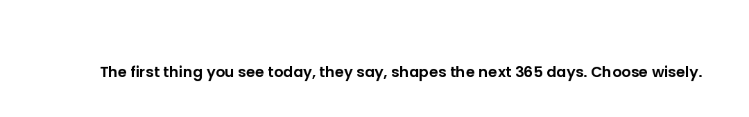 The first thing you see today, they say, shapes the next 365 days. Choose wisely.