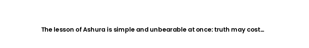 The lesson of Ashura is simple and unbearable at once: truth may cost everything, and it is still wo...