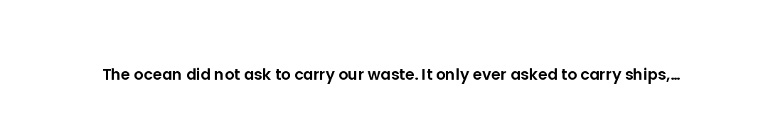 The ocean did not ask to carry our waste. It only ever asked to carry ships, dreams, and the horizon...