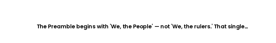 The Preamble begins with 'We, the People' — not 'We, the rulers.' That single choice of words change...
