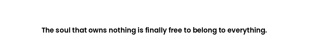 The soul that owns nothing is finally free to belong to everything.
