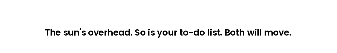 The sun's overhead. So is your to-do list. Both will move.
