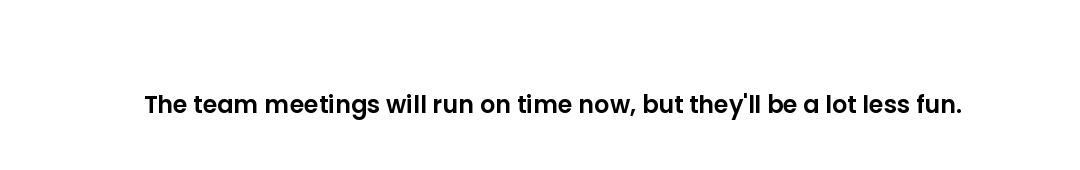 The team meetings will run on time now, but they'll be a lot less fun.