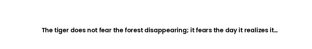The tiger does not fear the forest disappearing; it fears the day it realizes it already has.