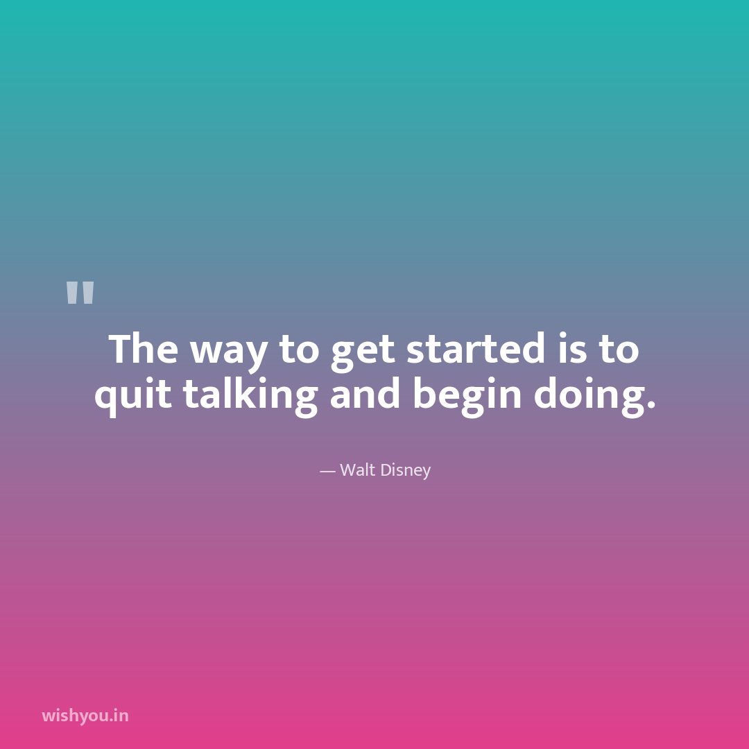 The way to get started is to quit talking and begin doing.