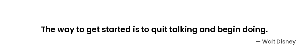 The way to get started is to quit talking and begin doing. — Walt Disney
