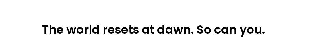 The world resets at dawn. So can you.