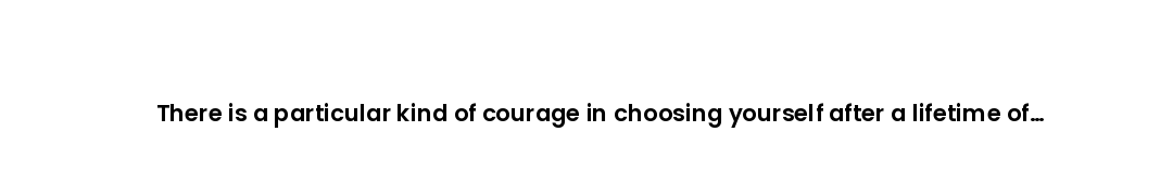 There is a particular kind of courage in choosing yourself after a lifetime of choosing everyone els...