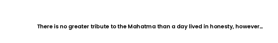 There is no greater tribute to the Mahatma than a day lived in honesty, however small the moment.