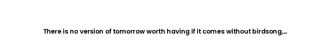 There is no version of tomorrow worth having if it comes without birdsong, without green, without cl...