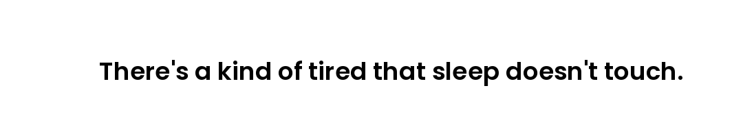 There's a kind of tired that sleep doesn't touch.