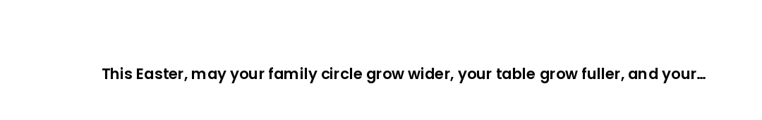 This Easter, may your family circle grow wider, your table grow fuller, and your gratitude grow deep...