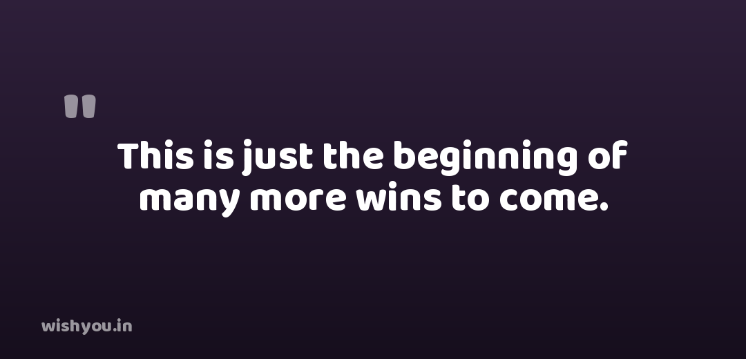 This is just the beginning of many more wins to come.