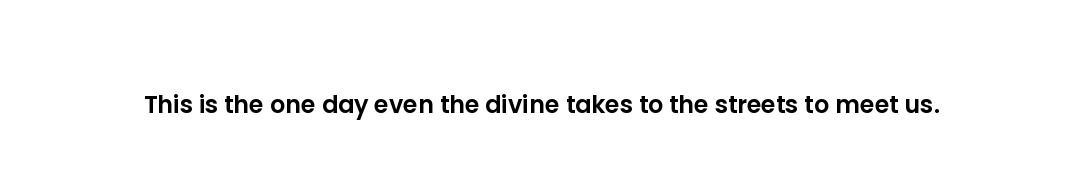 This is the one day even the divine takes to the streets to meet us.