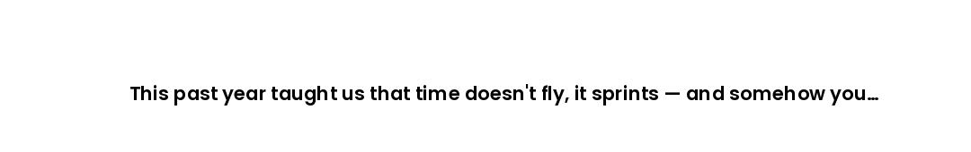 This past year taught us that time doesn't fly, it sprints — and somehow you turned every ordinary d...
