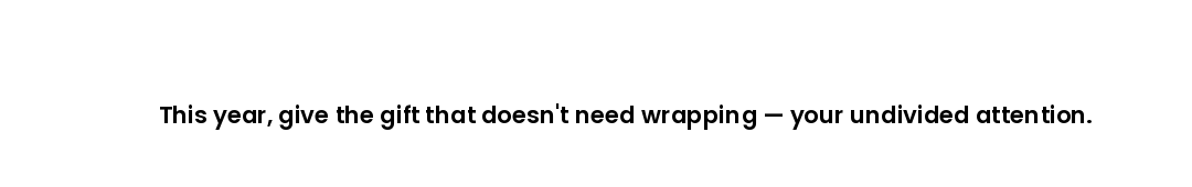 This year, give the gift that doesn't need wrapping — your undivided attention.