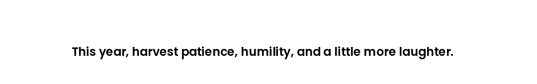 This year, harvest patience, humility, and a little more laughter.