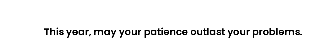 This year, may your patience outlast your problems.