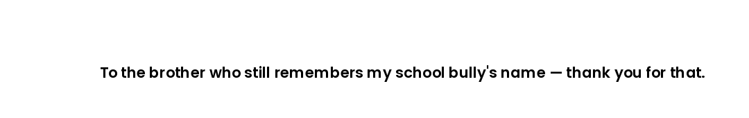 To the brother who still remembers my school bully's name — thank you for that.