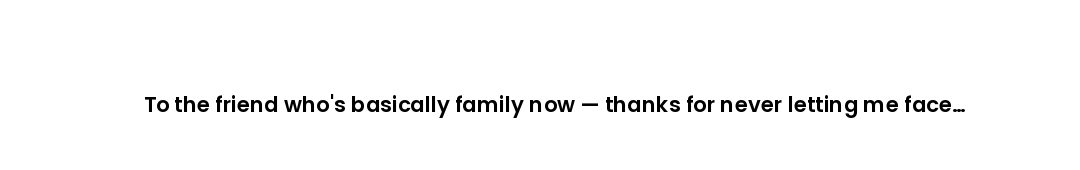 To the friend who's basically family now — thanks for never letting me face anything alone.