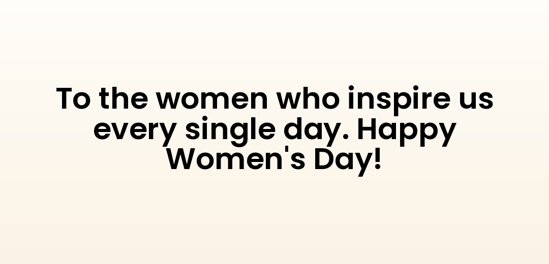 To the women who inspire us every single day. Happy Women's Day!