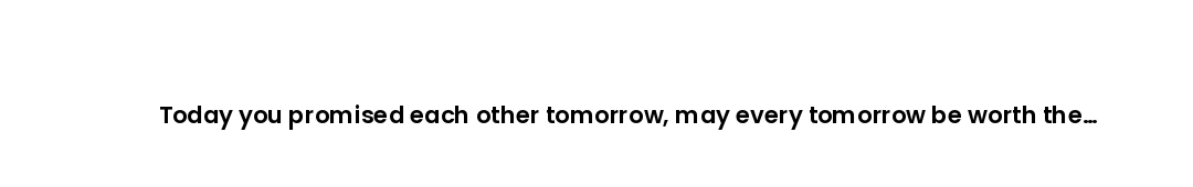 Today you promised each other tomorrow, may every tomorrow be worth the promise.