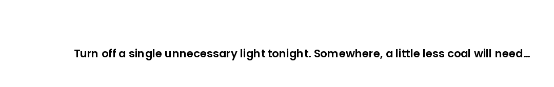 Turn off a single unnecessary light tonight. Somewhere, a little less coal will need to burn because...
