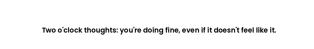Two o'clock thoughts: you're doing fine, even if it doesn't feel like it.