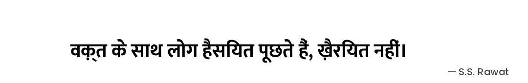 वक़्त के साथ लोग हैसियत पूछते हैं,
ख़ैरियत नहीं। — S.S. Rawat