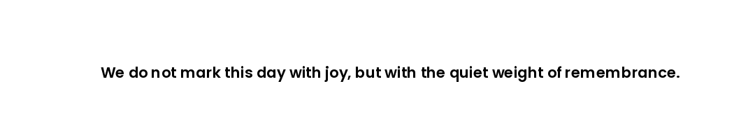 We do not mark this day with joy, but with the quiet weight of remembrance.
