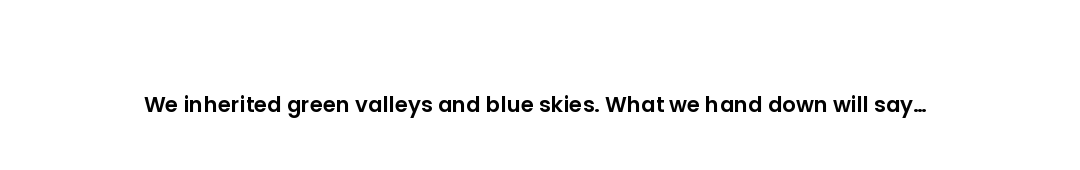 We inherited green valleys and blue skies. What we hand down will say everything about who we chose...
