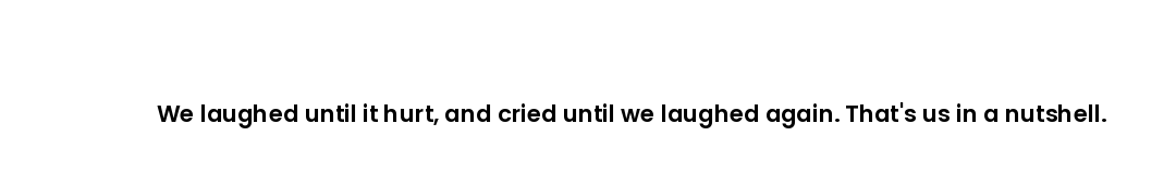 We laughed until it hurt, and cried until we laughed again. That's us in a nutshell.