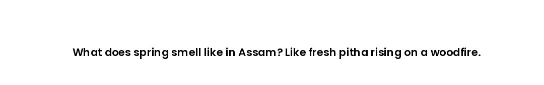 What does spring smell like in Assam? Like fresh pitha rising on a woodfire.