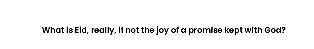 What is Eid, really, if not the joy of a promise kept with God?