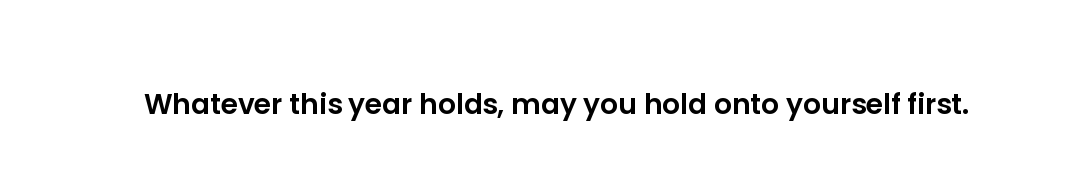 Whatever this year holds, may you hold onto yourself first.