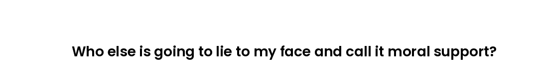 Who else is going to lie to my face and call it moral support?