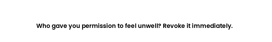 Who gave you permission to feel unwell? Revoke it immediately.